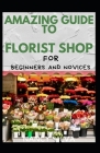 Amazing Guide To Florist Shop For Beginners And Novices By Nancy Silva Cover Image