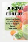 Juicing for Life: A Practical Guide to Using Fresh Juice To Support Cancer Treatments By Yuri G Cover Image