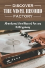 Discover The Vinyl Record Factory: Abandoned Vinyl Record Factory Rotting Away: Vinyl Record Factory History By Arlie Koestler Cover Image