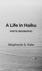 A Life in Haiku: Poetic Biographic By Stephanie S. Hale Cover Image