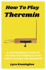 How To Play Theremin: A Comprehensive Guide To Playing The Etherwave With Songs Suitable For Beginners Cover Image
