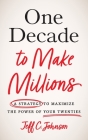 One Decade to Make Millions: A Strategy to Maximize the Power of Your Twenties By Jeff C. Johnson Cover Image