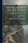 An Inquiry Into The Origin And Influence Of Gothic Architecture Cover Image