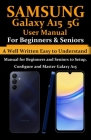 Samsung Galaxy A15 5G User Manual for Beginners and Seniors: A Well Written Easy to Understand Manual for Beginners and Seniors to Setup, Configure an Cover Image