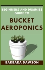 Beginners and Dummies Guide To Bucket Aeroponics: Perfect Manual To Successfully setting up an Operational Bucket Aeroponics Cover Image
