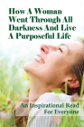How A Woman Went Through All Darkness And Live A Purposeful Life: An Inspirational Read For Everyone: How To Abandon The Past To Continue Living Cover Image