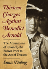 Thirteen Charges Against Benedict Arnold: The Accusations of Colonel John Brown Prior to the Act of Treason By Ennis Duling Cover Image