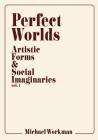 Perfect Worlds: Artistic Forms & Social Imaginaries, vol. 1 By Michael Workman Cover Image