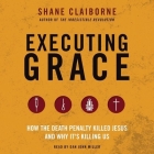 Executing Grace Lib/E: How the Death Penalty Killed Jesus and Why It's Killing Us By Shane Claiborne, Dan John Miller (Read by) Cover Image