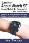 Turn Your Apple Watch SE from Blah into Fantastic! (For the Elderly): Master the Art of the Apple Watch SE without Breaking a Sweat and Make the Most By Alan Thompson Cover Image