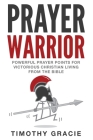 Prayer Warrior: Powerful Prayer Points for Victorious Christian Living From The Bible By Timothy Gracie Cover Image
