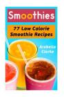 Smoothies: 77 Low Calorie Smoothie Recipes By Arabella Clarke Cover Image