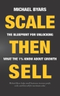 Scale Then Sell: The Blueprint for Unlocking What The 1% Know About Growth By Michael Byars Cover Image
