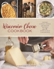 Wisconsin Cheese Cookbook: Creamy, Cheesy, Sweet, and Savory Recipes from the State's Best Creameries Cover Image