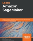 Learn Amazon SageMaker: A guide to building, training, and deploying machine learning models for developers and data scientists By Julien Simon Cover Image