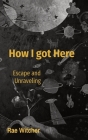 How I got Here: Escape and Unraveling By Rae Witcher Cover Image