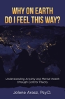Why On Earth Do I Feel This Way?: Understanding Anxiety and Mental Health through Control Theory By Jolene Arasz Psy D. Cover Image