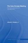 The Asia-Europe Meeting: The Theory and Practice of Interregionalism (Routledge Contemporary Asia) By Alfredo C. Robles Cover Image