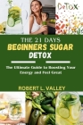 The 21 Days Beginners Sugar Detox: The Ultimate Guide to Boosting your Energy and Feel Great By Robert L. Valley Cover Image