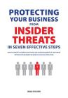 Protecting Your Business From Insider Threats In Seven Effective Steps: How To Identify, Address And Shape The Human Element Of The Threat Within Your Cover Image