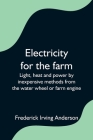 Electricity for the farm; Light, heat and power by inexpensive methods from the water wheel or farm engine By Frederick Irving Anderson Cover Image