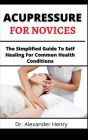 Acupressure For Novices: The Simplified Guide To Healing For Common Health Conditions By Alexander Henry Cover Image