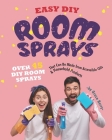 Easy DIY Room Sprays: Over 45 DIY Room Sprays That Can Be Made from Accessible Oils & Household Products Cover Image