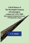A Brief History of the Worshipful Company of Ironmongers, London A.D. 1351-1889; With an Appendix Containing Some Account of the Blacksmiths' Company By T. C. Noble Cover Image
