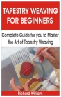 Tapestry Weaving for Beginners: Complete Guide for You to Master the Art of Tapestry Weaving By Richard William Cover Image