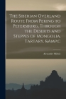 The Siberian Overland Route From Peking to Petersburg, Through the Deserts and Steppes of Mongolia, Tartary, &c Cover Image