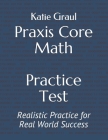 Praxis Core Math Practice Test: Realistic Practice for Real World Success By Katie Graul Cover Image