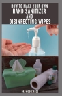 How to Make Your Own Hand Sanitizer and Disinfecting Wipes: Guide To Making Your Own Hand Sanitizer and Disinfecting Wipes: Includes SoapMaking and Sa By Nicole Ross Cover Image