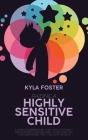 Raising A Highly Sensitive Child: A Complete Beginners Guide To Help Our Exceptionally Persistent Kids Flourish Including Tips And Tricks Talk To Kids By Kyla Foster Cover Image