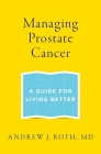 Managing Prostate Cancer: A Guide for Living Better By Andrew J. Roth Cover Image