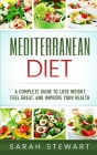 Mediterranean Diet: A Complete Guide to Lose Weight, Feel Great, And Improve Your Health (Mediterranean Diet, Mediterranean Diet Cookbook, By Sarah Stewart Cover Image