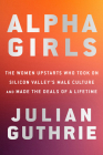 Alpha Girls: The Women Upstarts Who Took On Silicon Valley's Male Culture and Made the Deals  of a Lifetime By Julian Guthrie Cover Image