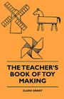 The Teachers Book of Toy Making By Clara E. Grant Cover Image