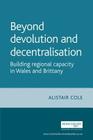 Beyond Devolution and Decentralisation: Building Regional Capacity in Wales and Brittany By Alistair Cole Cover Image