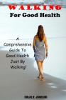 Walking For Good Health: A Comprehensive Guide To Good Health Just By Walking!!! By Natalie Johnson Cover Image