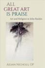 All Great Art Is Praise: Art and Religion in John Ruskin By Aidan Nichols Cover Image
