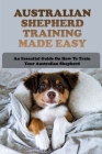 Australian Shepherd Training Made Easy: An Essential Guide On How To Train Your Australian Shepherd: How To Train An Australian Shepherd Puppy Not To By Mike Oppenheim Cover Image