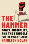 The Hammer: Power, Inequality, and the Struggle for the Soul of Labor By Hamilton Nolan Cover Image