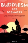Buddhism for Beginners: A Short Introduction to Essential Teachings, Zen Practices, Mindfulness, and Daily Life Integration By Asher Ling Cover Image