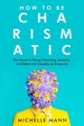 How to Be Charismatic; The Secret to Being Charming, Sociable, Confident and Likeable by Everyone By Michelle Mann Cover Image