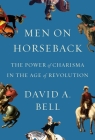 Men on Horseback: The Power of Charisma in the Age of Revolution By David A. Bell Cover Image