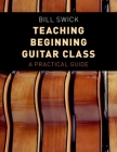 Teaching Beginning Guitar Class: A Practical Guide By Bill Swick Cover Image