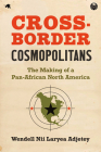 Cross-Border Cosmopolitans: The Making of a Pan-African North America By Wendell Nii Laryea Adjetey Cover Image
