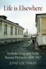 Life Is Elsewhere: Symbolic Geography in the Russian Provinces, 1800-1917 By Anne Lounsbery Cover Image