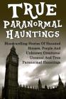 True Paranormal Hauntings: Bloodcurdling Stories Of Haunted Houses, People And Unknown Creatures: Unusual And True Paranormal Hauntings By Joseph a. Mudder Cover Image
