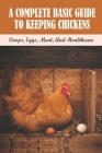 A Complete Basic Guide To Keeping Chickens: Coops, Eggs, Meat, And Healthcare: Guide On Keeping A Productive Laying Flock Cover Image